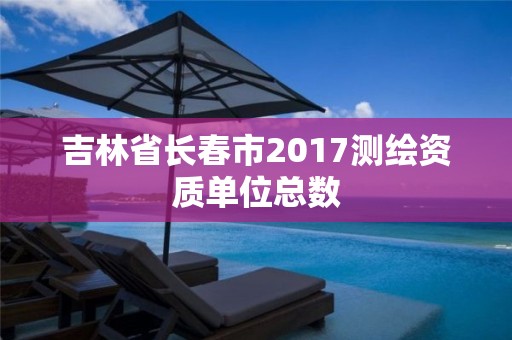 吉林省長春市2017測繪資質單位總數(shù)