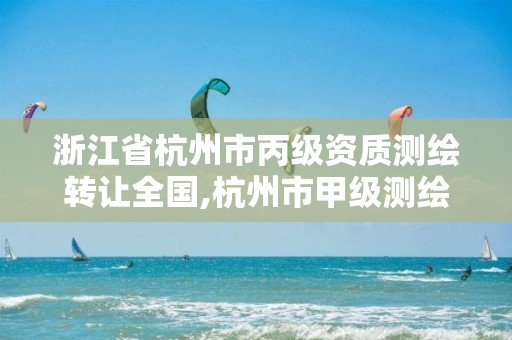 浙江省杭州市丙級資質測繪轉讓全國,杭州市甲級測繪公司