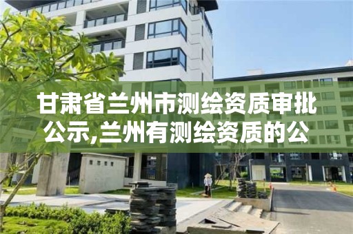 甘肅省蘭州市測繪資質審批公示,蘭州有測繪資質的公司有