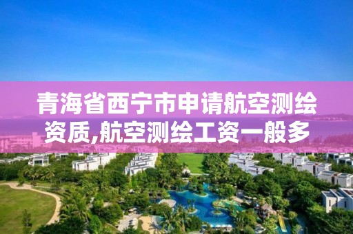 青海省西寧市申請航空測繪資質(zhì),航空測繪工資一般多少