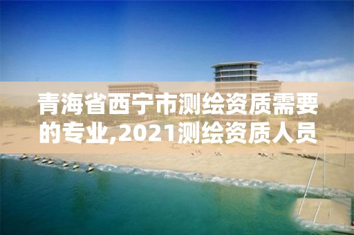 青海省西寧市測繪資質需要的專業,2021測繪資質人員要求