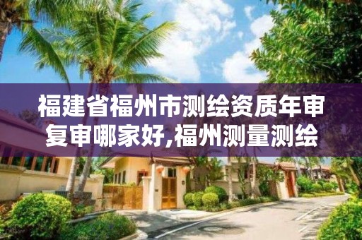 福建省福州市測(cè)繪資質(zhì)年審復(fù)審哪家好,福州測(cè)量測(cè)繪公司