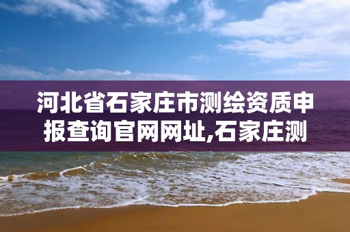 河北省石家莊市測繪資質申報查詢官網網址,石家莊測繪局工資怎么樣。