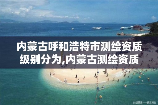 內蒙古呼和浩特市測繪資質級別分為,內蒙古測繪資質延期公告