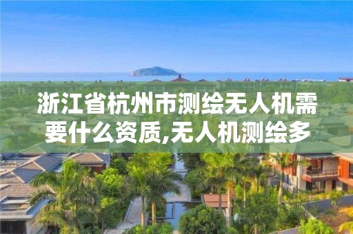 浙江省杭州市測繪無人機(jī)需要什么資質(zhì),無人機(jī)測繪多少錢一個月。