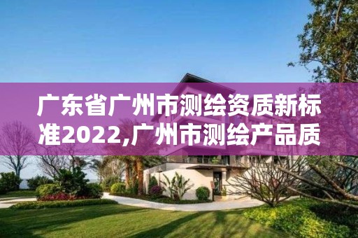 廣東省廣州市測繪資質新標準2022,廣州市測繪產品質量檢驗中心