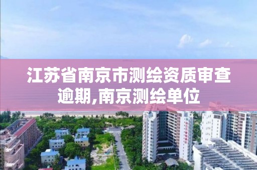 江蘇省南京市測繪資質審查逾期,南京測繪單位