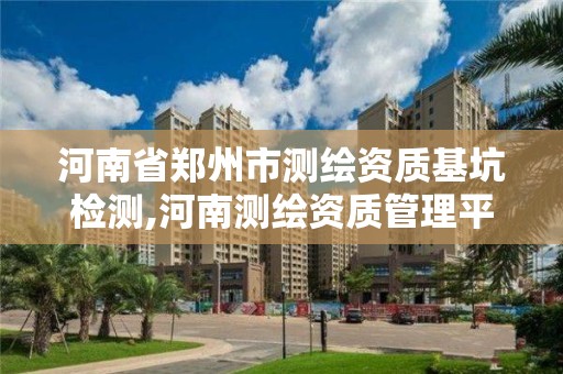 河南省鄭州市測繪資質基坑檢測,河南測繪資質管理平臺