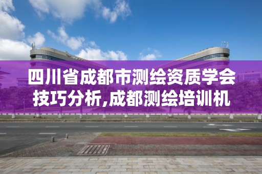 四川省成都市測繪資質學會技巧分析,成都測繪培訓機構