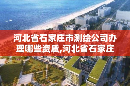 河北省石家莊市測繪公司辦理哪些資質,河北省石家莊市測繪公司辦理哪些資質