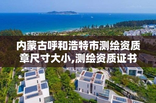 內蒙古呼和浩特市測繪資質章尺寸大小,測繪資質證書樣式