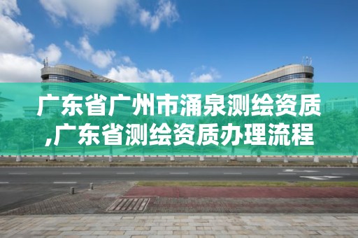 廣東省廣州市涌泉測繪資質,廣東省測繪資質辦理流程