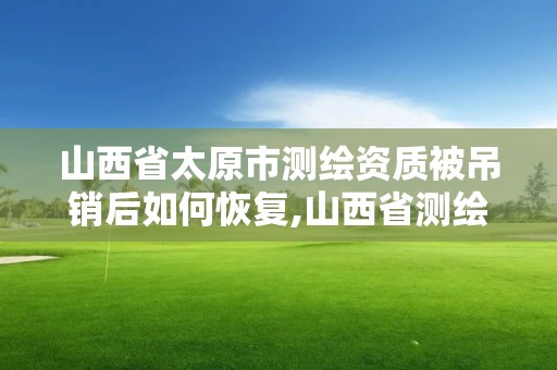 山西省太原市測繪資質被吊銷后如何恢復,山西省測繪資質查詢。