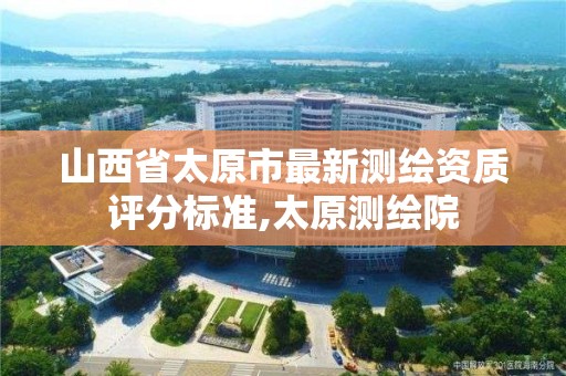 山西省太原市最新測繪資質評分標準,太原測繪院