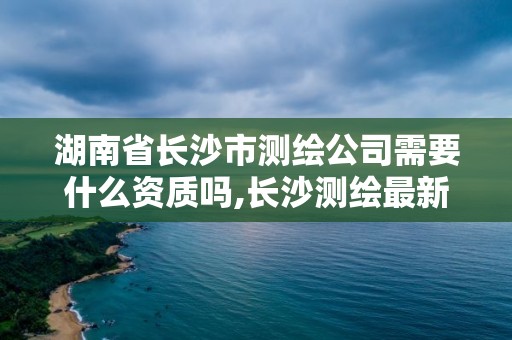 湖南省長沙市測繪公司需要什么資質嗎,長沙測繪最新招聘。