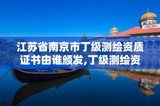 江蘇省南京市丁級測繪資質證書由誰頒發,丁級測繪資質人員要求。