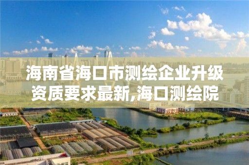 海南省海口市測繪企業升級資質要求最新,海口測繪院。