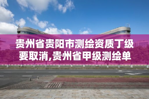 貴州省貴陽市測繪資質丁級要取消,貴州省甲級測繪單位