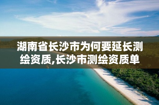 湖南省長(zhǎng)沙市為何要延長(zhǎng)測(cè)繪資質(zhì),長(zhǎng)沙市測(cè)繪資質(zhì)單位名單