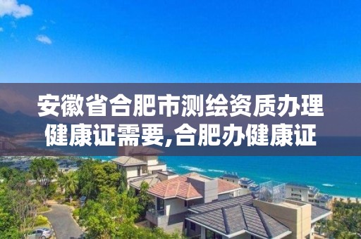 安徽省合肥市測繪資質辦理健康證需要,合肥辦健康證要檢查哪些