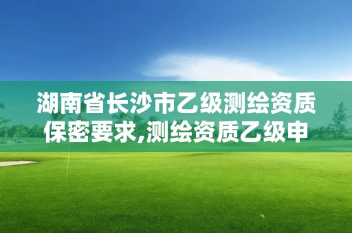 湖南省長沙市乙級測繪資質(zhì)保密要求,測繪資質(zhì)乙級申報條件征求意見稿