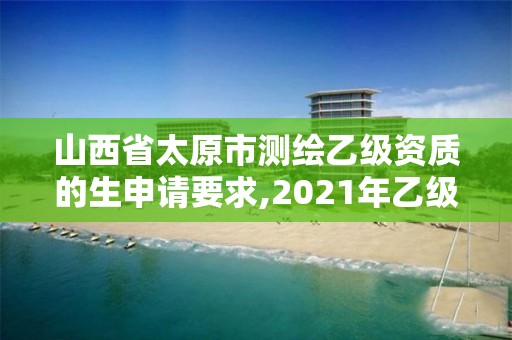 山西省太原市測繪乙級資質的生申請要求,2021年乙級測繪資質申報材料。