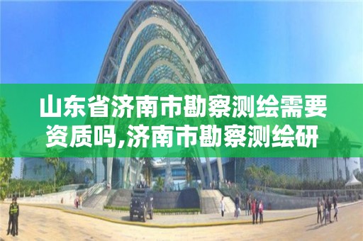 山東省濟南市勘察測繪需要資質嗎,濟南市勘察測繪研究院是事業單位嗎