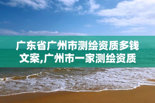 廣東省廣州市測繪資質多錢文案,廣州市一家測繪資質單位