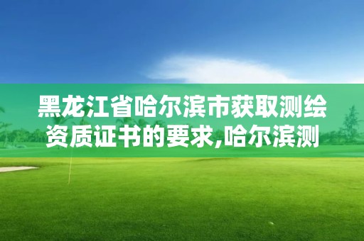 黑龍江省哈爾濱市獲取測繪資質證書的要求,哈爾濱測繪院地址。