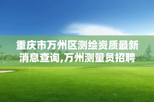 重慶市萬州區測繪資質最新消息查詢,萬州測量員招聘。