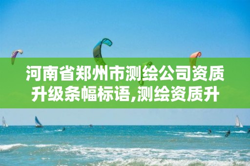 河南省鄭州市測繪公司資質升級條幅標語,測繪資質升級申請書