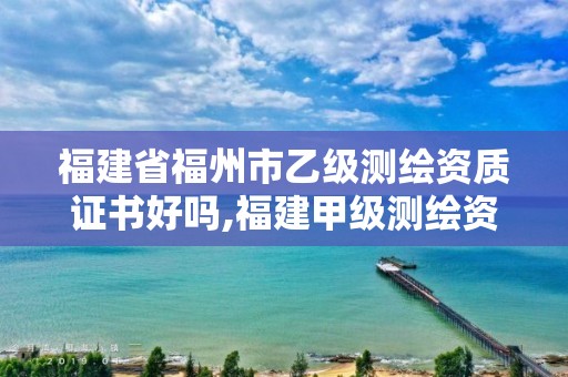 福建省福州市乙級(jí)測(cè)繪資質(zhì)證書好嗎,福建甲級(jí)測(cè)繪資質(zhì)單位。