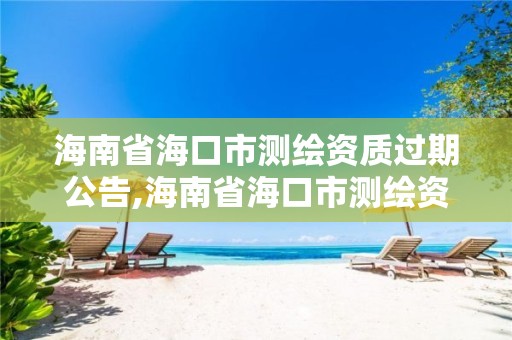 海南省?？谑袦y繪資質過期公告,海南省?？谑袦y繪資質過期公告公示