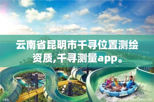 云南省昆明市千尋位置測繪資質,千尋測量app。