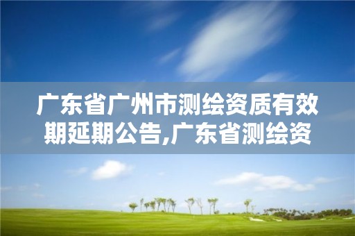 廣東省廣州市測繪資質有效期延期公告,廣東省測繪資質辦理流程。