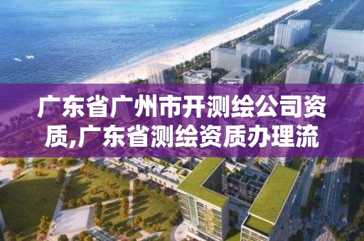 廣東省廣州市開測繪公司資質,廣東省測繪資質辦理流程