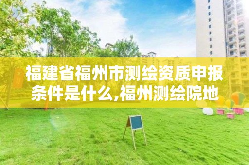 福建省福州市測繪資質(zhì)申報(bào)條件是什么,福州測繪院地址