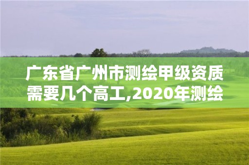 廣東省廣州市測繪甲級資質(zhì)需要幾個(gè)高工,2020年測繪甲級資質(zhì)條件