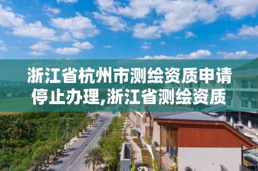 浙江省杭州市測繪資質(zhì)申請停止辦理,浙江省測繪資質(zhì)延期公告