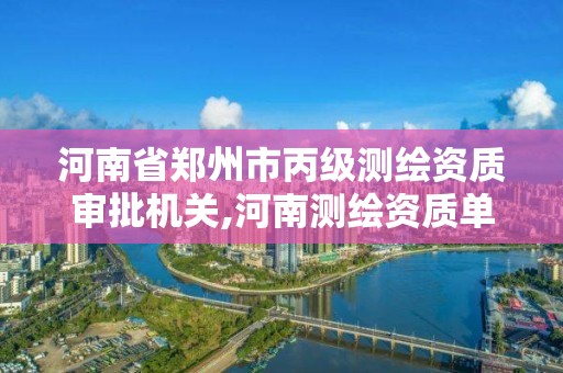 河南省鄭州市丙級測繪資質審批機關,河南測繪資質單位查詢