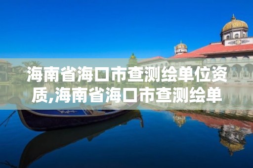 海南省海口市查測繪單位資質(zhì),海南省海口市查測繪單位資質(zhì)的公司