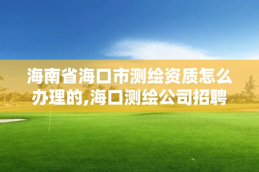 海南省海口市測繪資質怎么辦理的,海口測繪公司招聘。