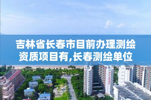 吉林省長春市目前辦理測繪資質項目有,長春測繪單位