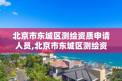 北京市東城區測繪資質申請人員,北京市東城區測繪資質申請人員公示