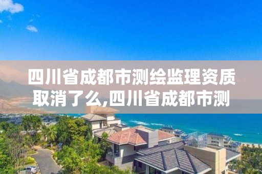 四川省成都市測繪監理資質取消了么,四川省成都市測繪監理資質取消了么現在。