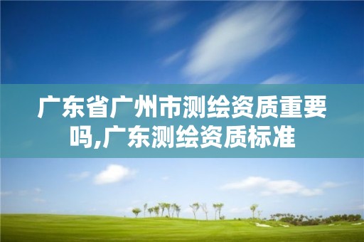 廣東省廣州市測繪資質(zhì)重要嗎,廣東測繪資質(zhì)標(biāo)準(zhǔn)