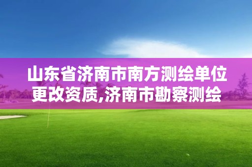 山東省濟(jì)南市南方測(cè)繪單位更改資質(zhì),濟(jì)南市勘察測(cè)繪院改制