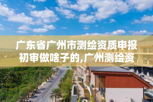 廣東省廣州市測繪資質申報初審做啥子的,廣州測繪資質代辦。