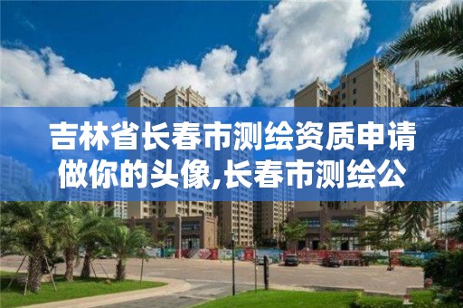 吉林省長春市測繪資質(zhì)申請做你的頭像,長春市測繪公司招聘。