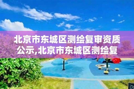 北京市東城區測繪復審資質公示,北京市東城區測繪復審資質公示網